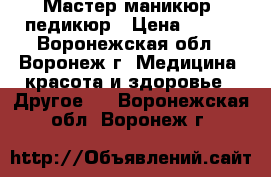 Мастер маникюр, педикюр › Цена ­ 650 - Воронежская обл., Воронеж г. Медицина, красота и здоровье » Другое   . Воронежская обл.,Воронеж г.